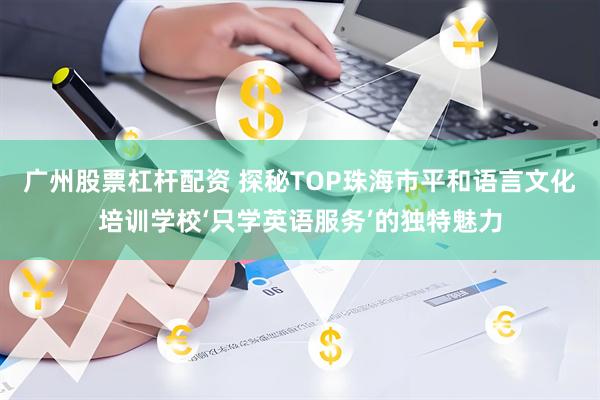 广州股票杠杆配资 探秘TOP珠海市平和语言文化培训学校‘只学英语服务’的独特魅力