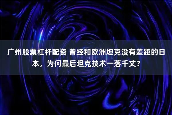 广州股票杠杆配资 曾经和欧洲坦克没有差距的日本，为何最后坦克技术一落千丈？