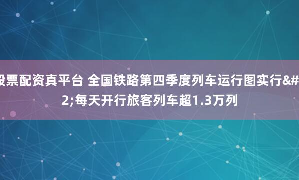 股票配资真平台 全国铁路第四季度列车运行图实行 每天开行旅客列车超1.3万列