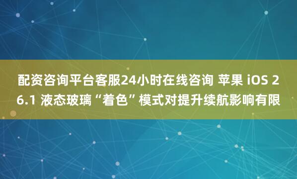 配资咨询平台客服24小时在线咨询 苹果 iOS 26.1 液态玻璃“着色”模式对提升续航影响有限
