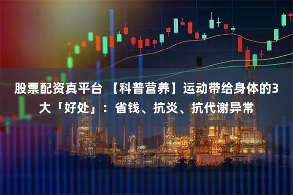 股票配资真平台 【科普营养】运动带给身体的3大「好处」：省钱、抗炎、抗代谢异常