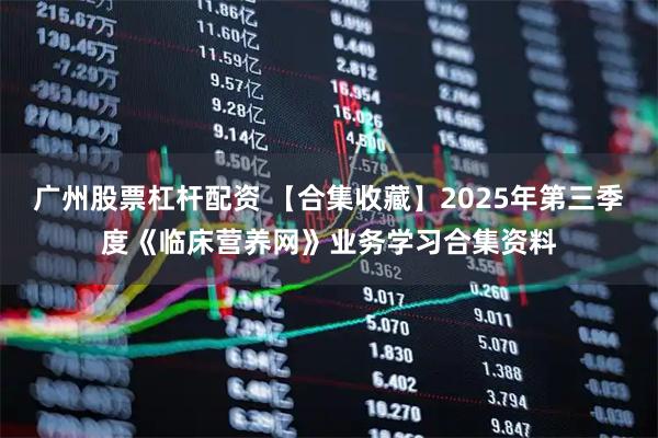 广州股票杠杆配资 【合集收藏】2025年第三季度《临床营养网》业务学习合集资料