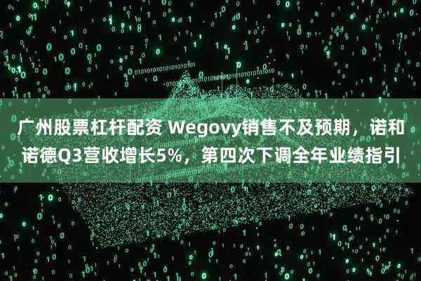 广州股票杠杆配资 Wegovy销售不及预期，诺和诺德Q3营收增长5%，第四次下调全年业绩指引