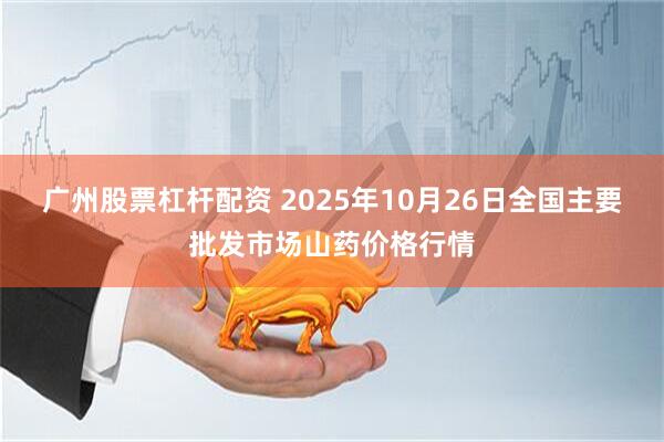 广州股票杠杆配资 2025年10月26日全国主要批发市场山药价格行情