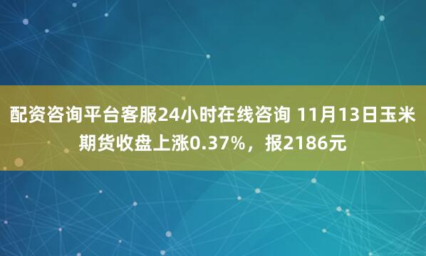 配资咨询平台客服24小时在线咨询 11月13日玉米期货收盘上涨0.37%，报2186元