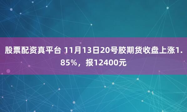 股票配资真平台 11月13日20号胶期货收盘上涨1.85%，报12400元