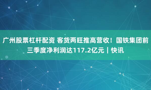 广州股票杠杆配资 客货两旺推高营收！国铁集团前三季度净利润达117.2亿元｜快讯