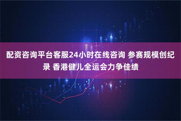 配资咨询平台客服24小时在线咨询 参赛规模创纪录 香港健儿全运会力争佳绩