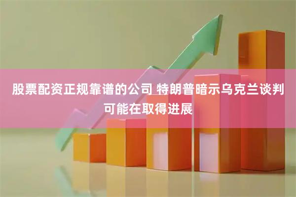 股票配资正规靠谱的公司 特朗普暗示乌克兰谈判可能在取得进展