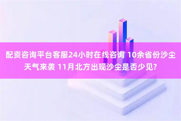 配资咨询平台客服24小时在线咨询 10余省份沙尘天气来袭 11月北方出现沙尘是否少见?
