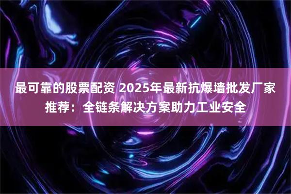 最可靠的股票配资 2025年最新抗爆墙批发厂家推荐：全链条解决方案助力工业安全