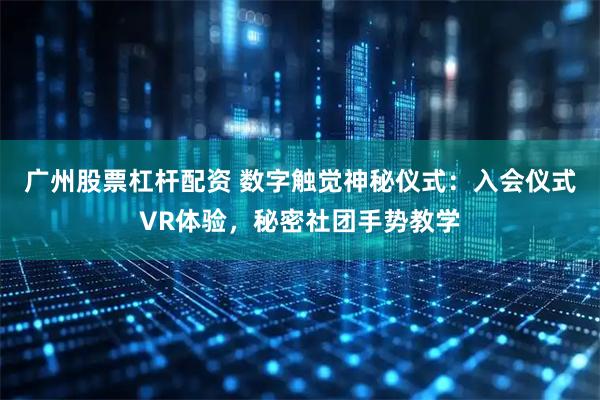广州股票杠杆配资 数字触觉神秘仪式：入会仪式VR体验，秘密社团手势教学