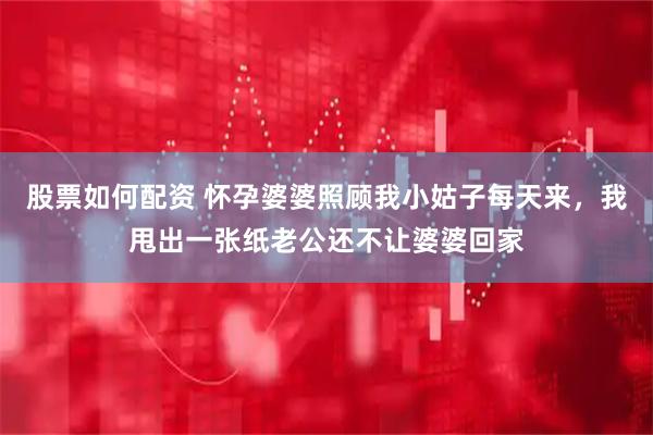 股票如何配资 怀孕婆婆照顾我小姑子每天来，我甩出一张纸老公还不让婆婆回家