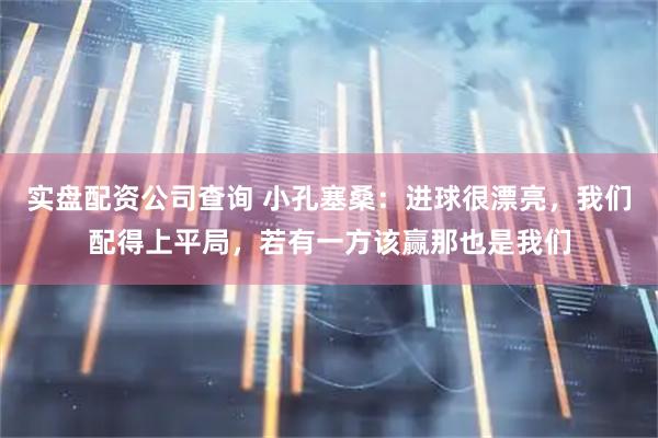 实盘配资公司查询 小孔塞桑：进球很漂亮，我们配得上平局，若有一方该赢那也是我们