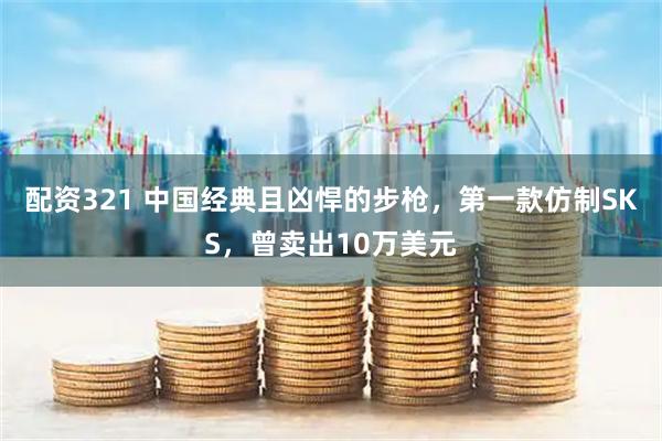 配资321 中国经典且凶悍的步枪，第一款仿制SKS，曾卖出10万美元