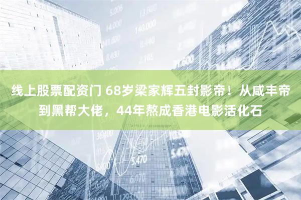 线上股票配资门 68岁梁家辉五封影帝！从咸丰帝到黑帮大佬，44年熬成香港电影活化石