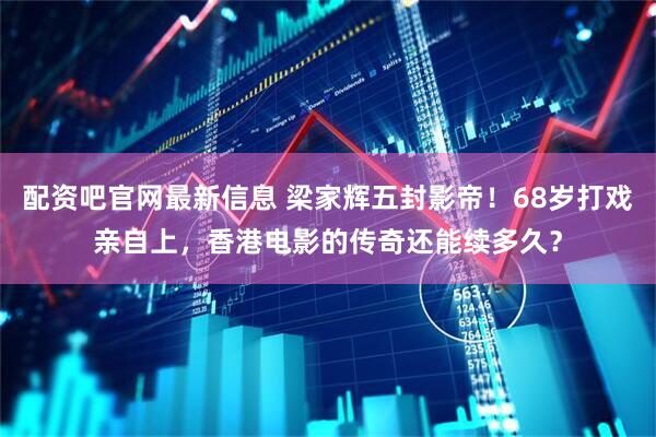 配资吧官网最新信息 梁家辉五封影帝！68岁打戏亲自上，香港电影的传奇还能续多久？