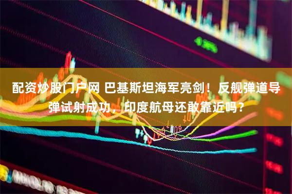 配资炒股门户网 巴基斯坦海军亮剑！反舰弹道导弹试射成功，印度航母还敢靠近吗？