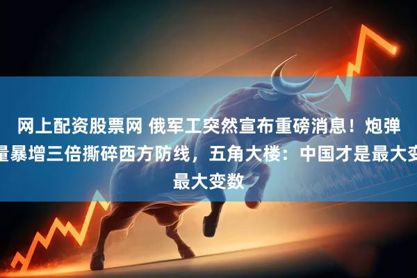 网上配资股票网 俄军工突然宣布重磅消息！炮弹产量暴增三倍撕碎西方防线，五角大楼：中国才是最大变数