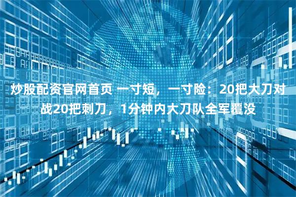 炒股配资官网首页 一寸短，一寸险：20把大刀对战20把刺刀，1分钟内大刀队全军覆没