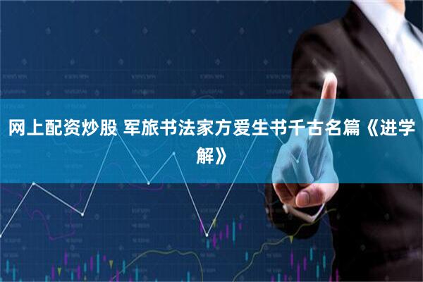 网上配资炒股 军旅书法家方爱生书千古名篇《进学解》