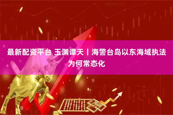 最新配资平台 玉渊谭天丨海警台岛以东海域执法为何常态化