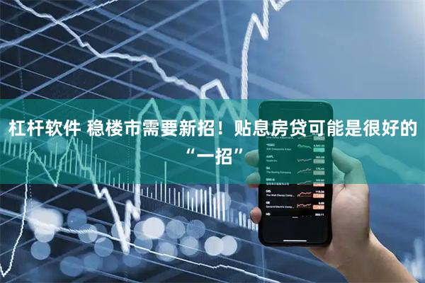 杠杆软件 稳楼市需要新招！贴息房贷可能是很好的“一招”