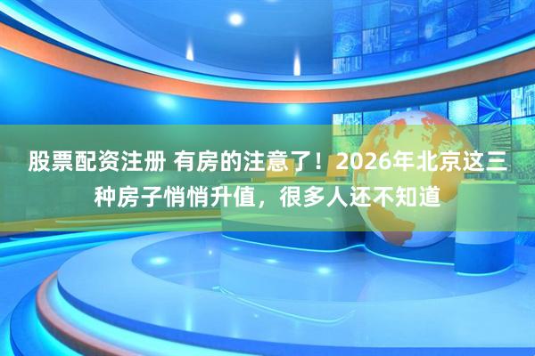 股票配资注册 有房的注意了！2026年北京这三种房子悄悄升值，很多人还不知道