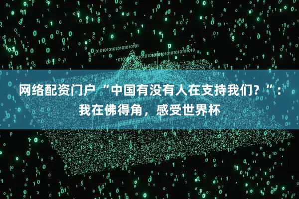 网络配资门户 “中国有没有人在支持我们？”：我在佛得角，感受世界杯