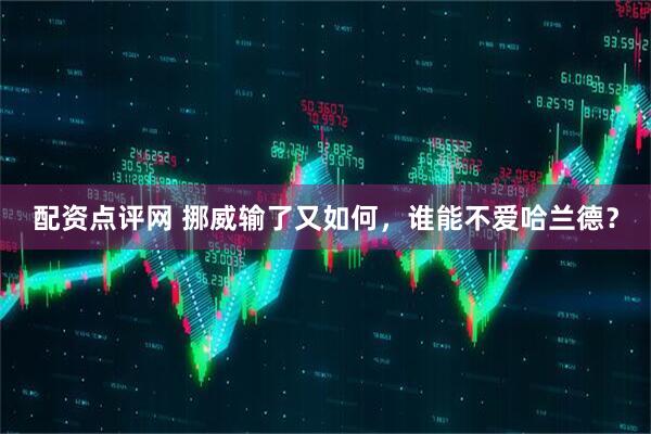 配资点评网 挪威输了又如何，谁能不爱哈兰德？
