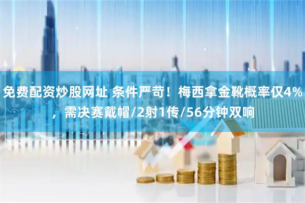 免费配资炒股网址 条件严苛！梅西拿金靴概率仅4%，需决赛戴帽/2射1传/56分钟双响